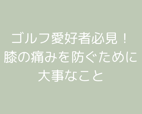 ゴルフ愛好者必見！膝の痛みを防ぐために大事なこと